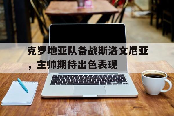 克罗地亚队备战斯洛文尼亚,主帅期待出色表现的简单介绍