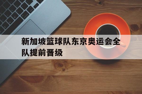 新加坡篮球队东京奥运会全队提前晋级的简单介绍