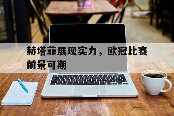 赫塔菲展现实力，欧冠比赛前景可期的简单介绍