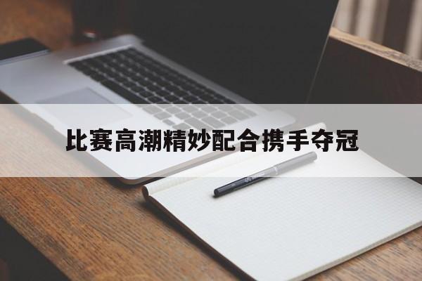 比赛高潮精妙配合携手夺冠