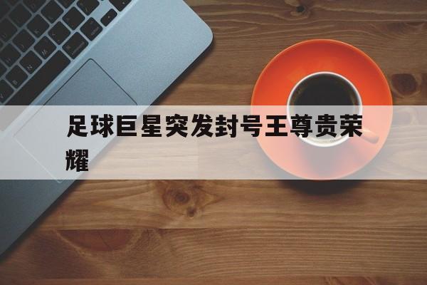 关于足球巨星突发封号王尊贵荣耀的信息