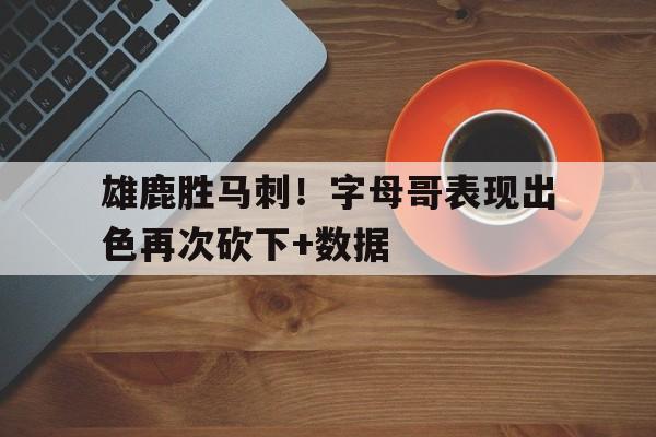 雄鹿胜马刺！字母哥表现出色再次砍下+数据的简单介绍