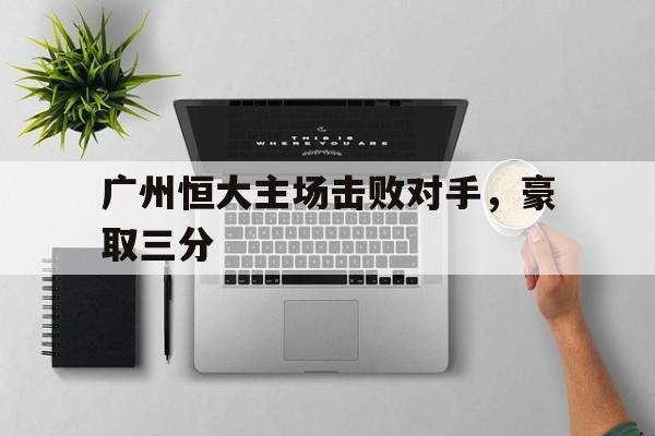 广州恒大主场击败对手，豪取三分的简单介绍