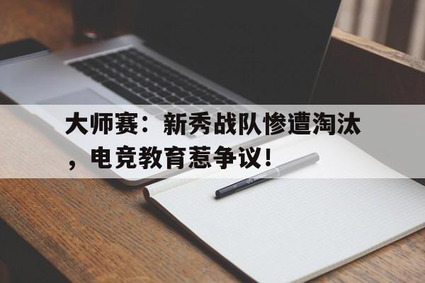大师赛：新秀战队惨遭淘汰，电竞教育惹争议！