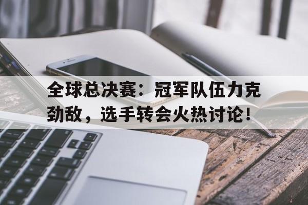全球总决赛：冠军队伍力克劲敌，选手转会火热讨论！