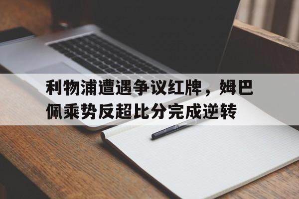 利物浦遭遇争议红牌，姆巴佩乘势反超比分完成逆转
