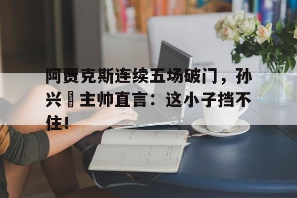阿贾克斯连续五场破门，孙兴慜主帅直言：这小子挡不住！