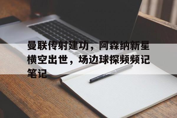 曼联传射建功，阿森纳新星横空出世，场边球探频频记笔记温格阿森纳中场天才