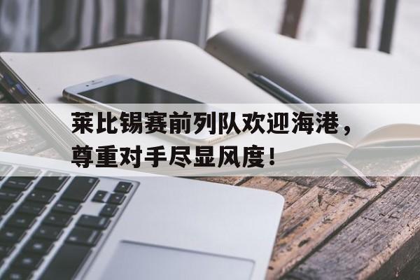 莱比锡赛前列队欢迎海港，尊重对手尽显风度！莱比锡红牛最新消息